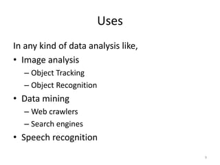 Uses
In any kind of data analysis like,
• Image analysis
– Object Tracking
– Object Recognition
• Data mining
– Web crawlers
– Search engines
• Speech recognition
9
 