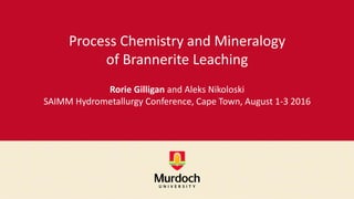 Process Chemistry and Mineralogy
of Brannerite Leaching
Rorie Gilligan and Aleks Nikoloski
SAIMM Hydrometallurgy Conference, Cape Town, August 1-3 2016
 