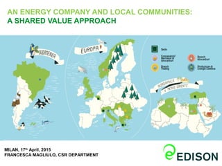 AN ENERGY COMPANY AND LOCAL COMMUNITIES:
A SHARED VALUE APPROACH
MILAN, 17th
April, 2015
FRANCESCA MAGLIULO, CSR DEPARTMENT
 