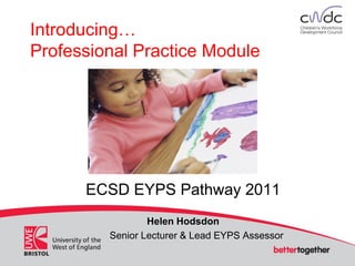 Introducing…
Professional Practice Module
ECSD EYPS Pathway 2011
Helen Hodsdon
Senior Lecturer & Lead EYPS Assessor
 