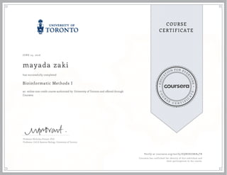 EDUCA
T
ION FOR EVE
R
YONE
CO
U
R
S
E
C E R T I F
I
C
A
TE
COURSE
CERTIFICATE
JUNE 25, 2016
mayada zaki
Bioinformatic Methods I
an online non-credit course authorized by University of Toronto and offered through
Coursera
has successfully completed
Professor Nicholas Provart, PhD
Professor, Cell & Systems Biology, University of Toronto
Verify at coursera.org/verify/EQNDKZ8KB4TR
Coursera has confirmed the identity of this individual and
their participation in the course.
 