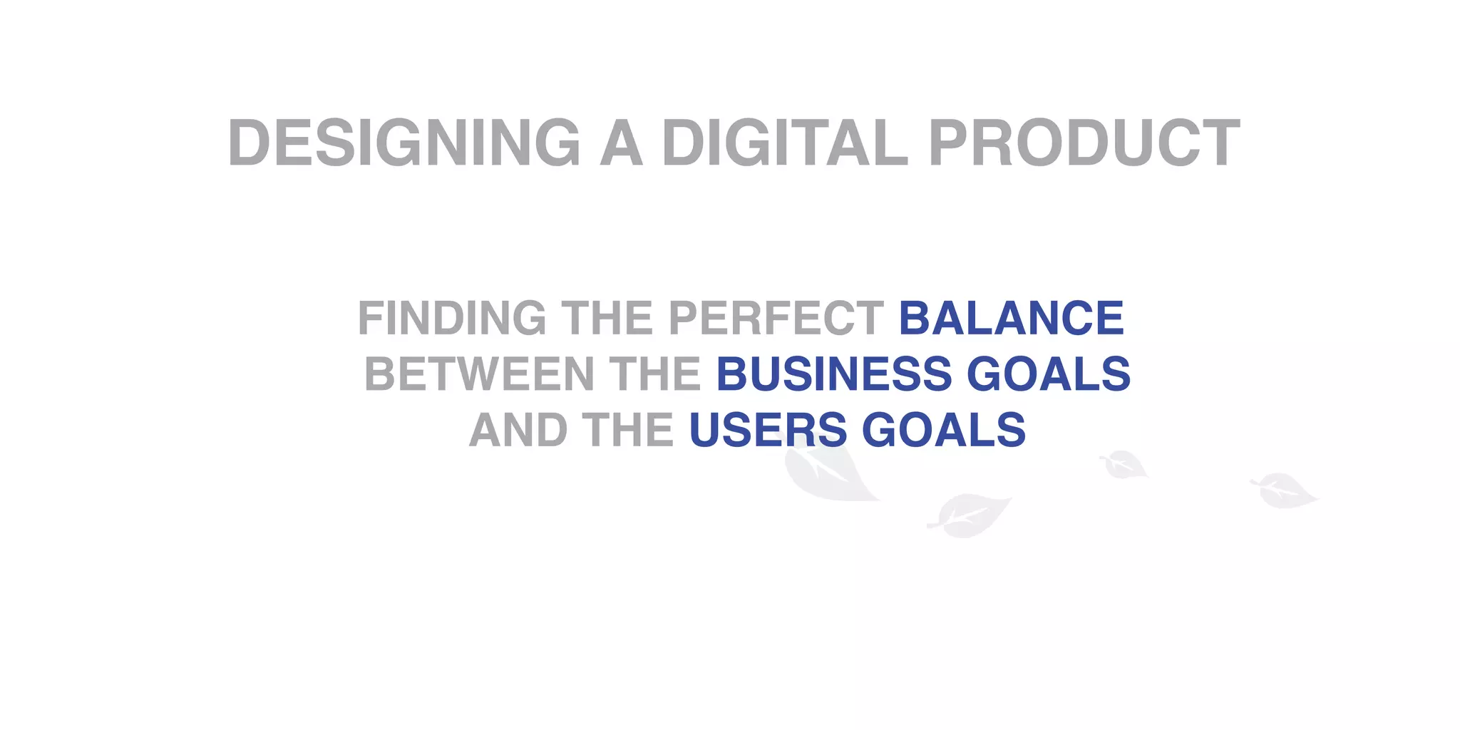 DESIGNING A DIGITAL PRODUCT
FINDING THE PERFECT BALANCE
BETWEEN THE BUSINESS GOALS
AND THE USERS GOALS
 