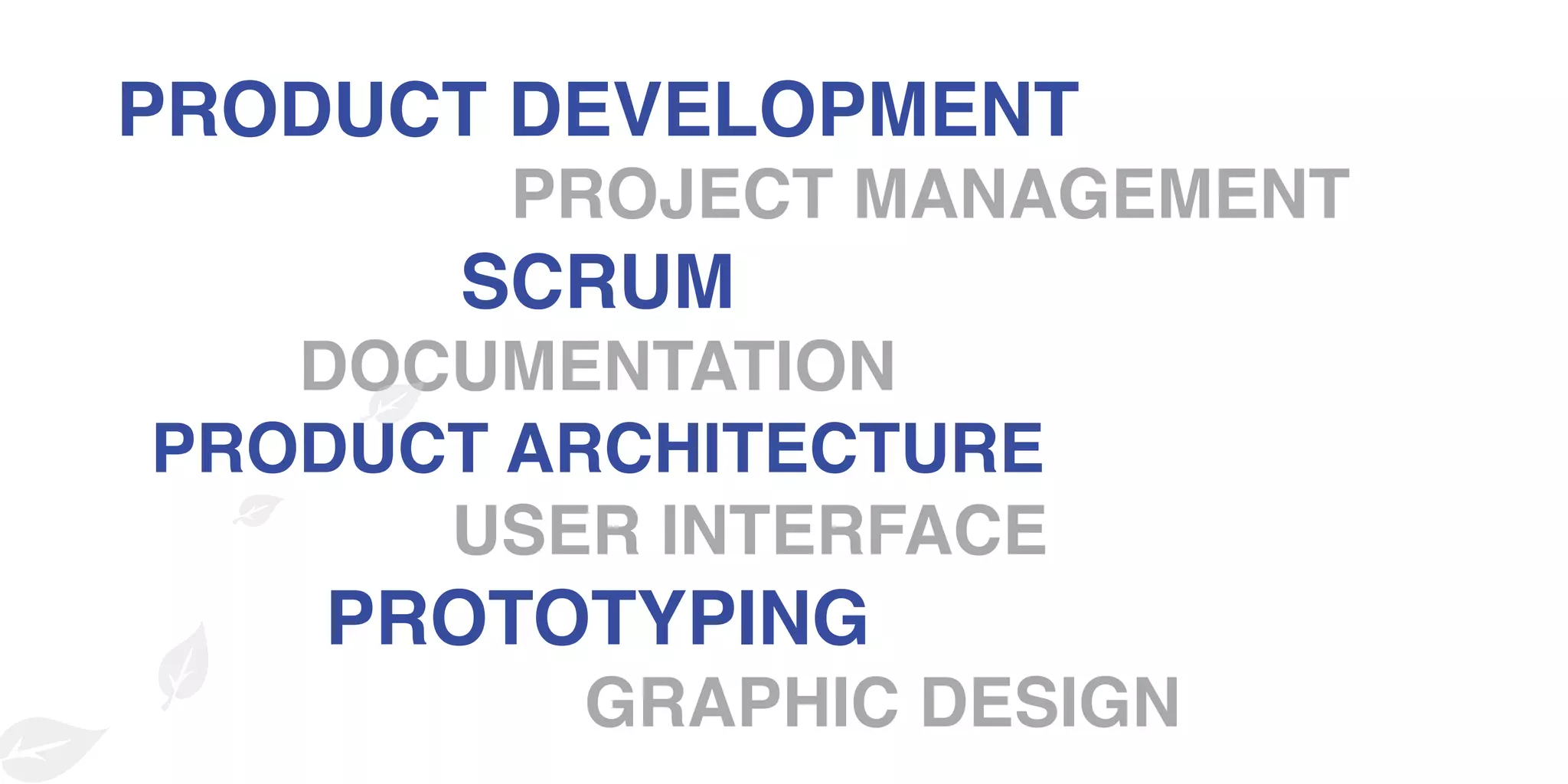 PRODUCT DEVELOPMENT
PROJECT MANAGEMENT
SCRUM
DOCUMENTATION
PRODUCT ARCHITECTURE
USER INTERFACE
PROTOTYPING
GRAPHIC DESIGN
 