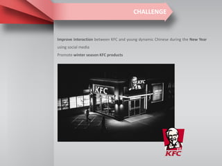 CHALLENGE
Improve interaction between KFC and young dynamic Chinese during the New Year
using social media
Promote winter season KFC products
 