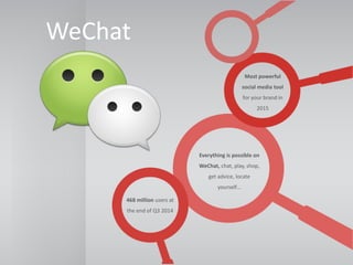 WeChat
Most powerful
social media tool
for your brand in
2015
468 million users at
the end of Q3 2014
Everything is possible on
WeChat, chat, play, shop,
get advice, locate
yourself…
 