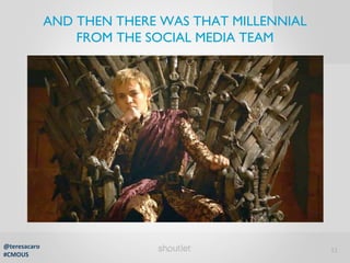 11 
AND THEN THERE WAS THAT MILLENNIAL 
FROM THE SOCIAL MEDIA TEAM 
@teresacaro 
#CMOUS 
 