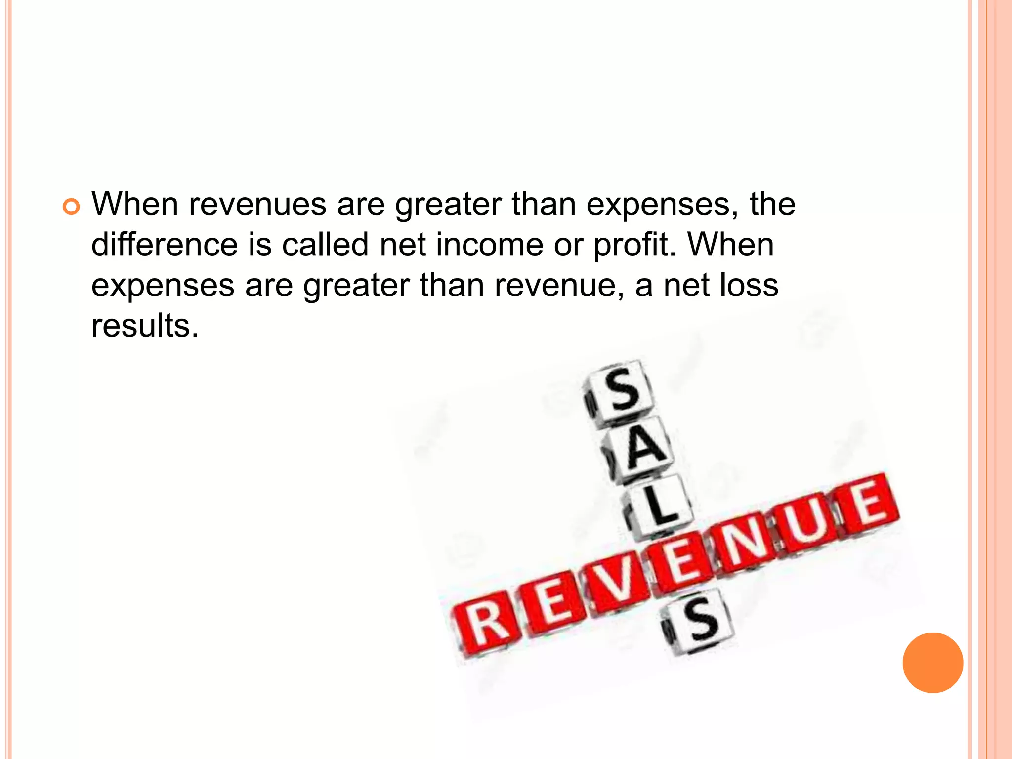  When revenues are greater than expenses, the
difference is called net income or profit. When
expenses are greater than revenue, a net loss
results.
 