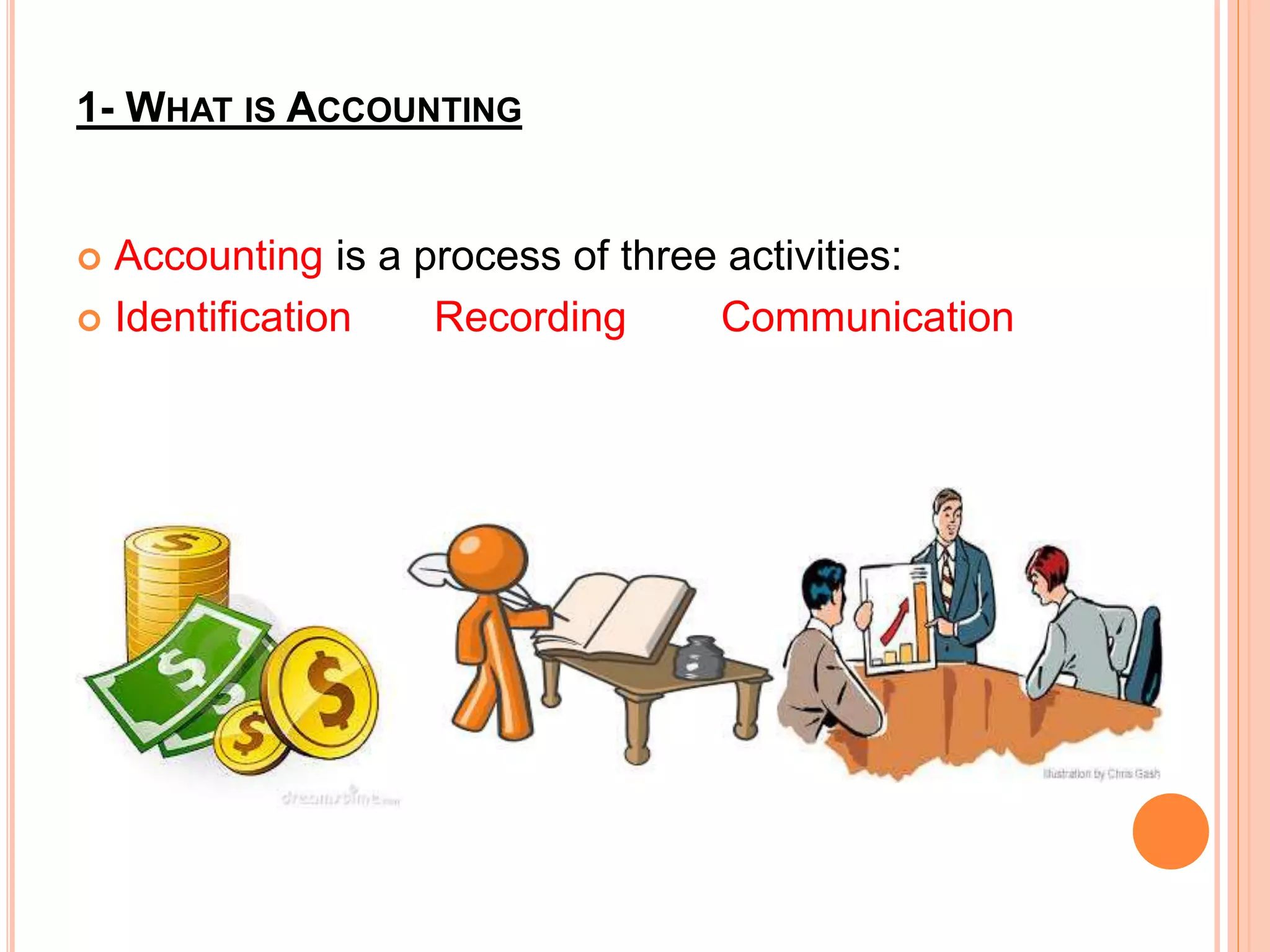 1- WHAT IS ACCOUNTING
 Accounting is a process of three activities:
 Identification Recording Communication
 
