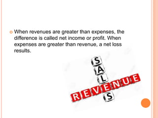  When revenues are greater than expenses, the
difference is called net income or profit. When
expenses are greater than revenue, a net loss
results.
 