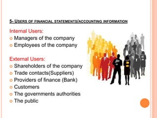 5- USERS OF FINANCIAL STATEMENTS/ACCOUNTING INFORMATION
Internal Users:
 Managers of the company
 Employees of the company
External Users:
 Shareholders of the company
 Trade contacts(Suppliers)
 Providers of finance (Bank)
 Customers
 The governments authorities
 The public
 