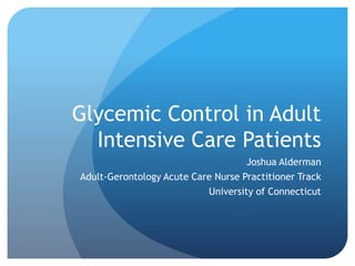 Glycemic Control in Adult
Intensive Care Patients
Joshua Alderman
Adult-Gerontology Acute Care Nurse Practitioner Track
University of Connecticut
 