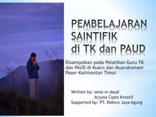 Disampaikan pada Pelatihan Guru TK
dan PAUD di Kuaro dan Muarakomam
Paser-Kalimantan Timur
Written by: seno m daud
Arjuna Cipta Kreatif
Supported by: PT. Kideco Jaya Agung
 