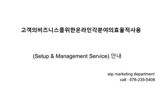 고객의비즈니스를위한온라인각분야의효율적사용
(Setup & Management Service) 안내
wip marketing department
call : 678-235-5408
 