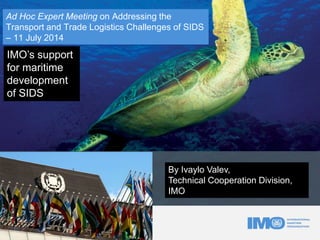 Ad Hoc Expert Meeting on Addressing the
Transport and Trade Logistics Challenges of SIDS
– 11 July 2014
????????? DIVISION
IMO’s support
for maritime
development
of SIDS
By Ivaylo Valev,
Technical Cooperation Division,
IMO
 