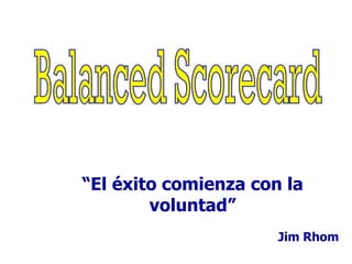 Balanced Scorecard “ El éxito comienza con la voluntad” Jim Rhom 