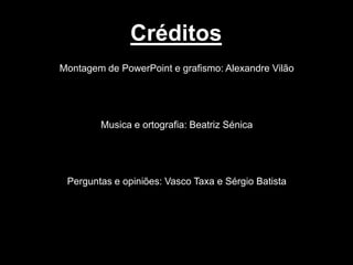 Créditos
Montagem de PowerPoint e grafismo: Alexandre Vilão

Musica e ortografia: Beatriz Sénica

Perguntas e opiniões: Vasco Taxa e Sérgio Batista

 