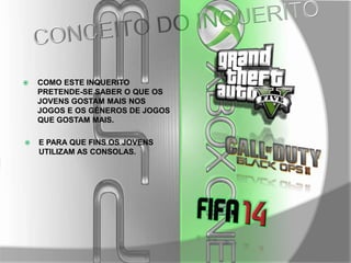 

COMO ESTE INQUERITO
PRETENDE-SE SABER O QUE OS
JOVENS GOSTAM MAIS NOS
JOGOS E OS GÉNEROS DE JOGOS
QUE GOSTAM MAIS.



E PARA QUE FINS OS JOVENS
UTILIZAM AS CONSOLAS.

 