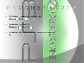 

11- Prefere jogar em que modo de jogo?
Historia
Online



12- Prefere jogar como?
Multiplayer
Sozinho



13- Prefere descarregar jogos da internet ou comprá-los?
R:__________________________________________________________

 