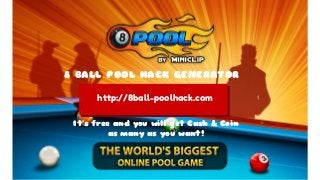 http://8ball-poolhack.com
8 BALL POOL HACK GENERATOR
It’s free and you will get Cash & Coin
as many as you want!
 
