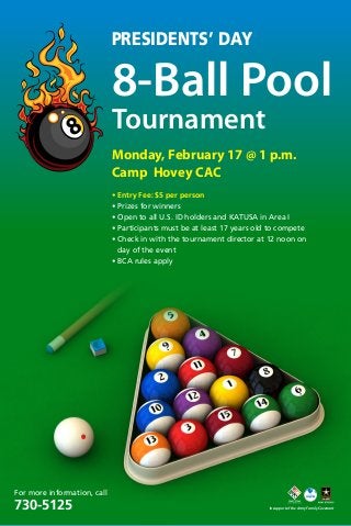 Presidents’ Day

8-Ball Pool
Tournament

Monday, February 17 @ 1 p.m.
Camp Hovey CAC
• Entry Fee: $5 per person
• Prizes for winners
• Open to all U.S. ID holders and KATUSA in Area I
•  articipants must be at least 17 years old to compete
P
•  heck in with the tournament director at 12 noon on
C
day of the event
• BCA rules apply

For more information, call

730-5125

In support of the Army Family Covenant

 
