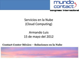 Servicios en la Nube
 (Cloud Computing)

   Armando Luis
15 de mayo del 2012
 