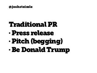 @joshsteimle
Traditional PR
• Pressrelease
• Pitch(begging)
• BeDonaldTrump
 