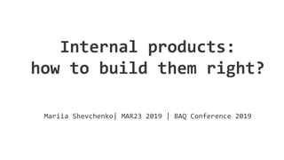 Internal products:
how to build them right?
Mariia Shevchenko| MAR23 2019 | BAQ Conference 2019
 