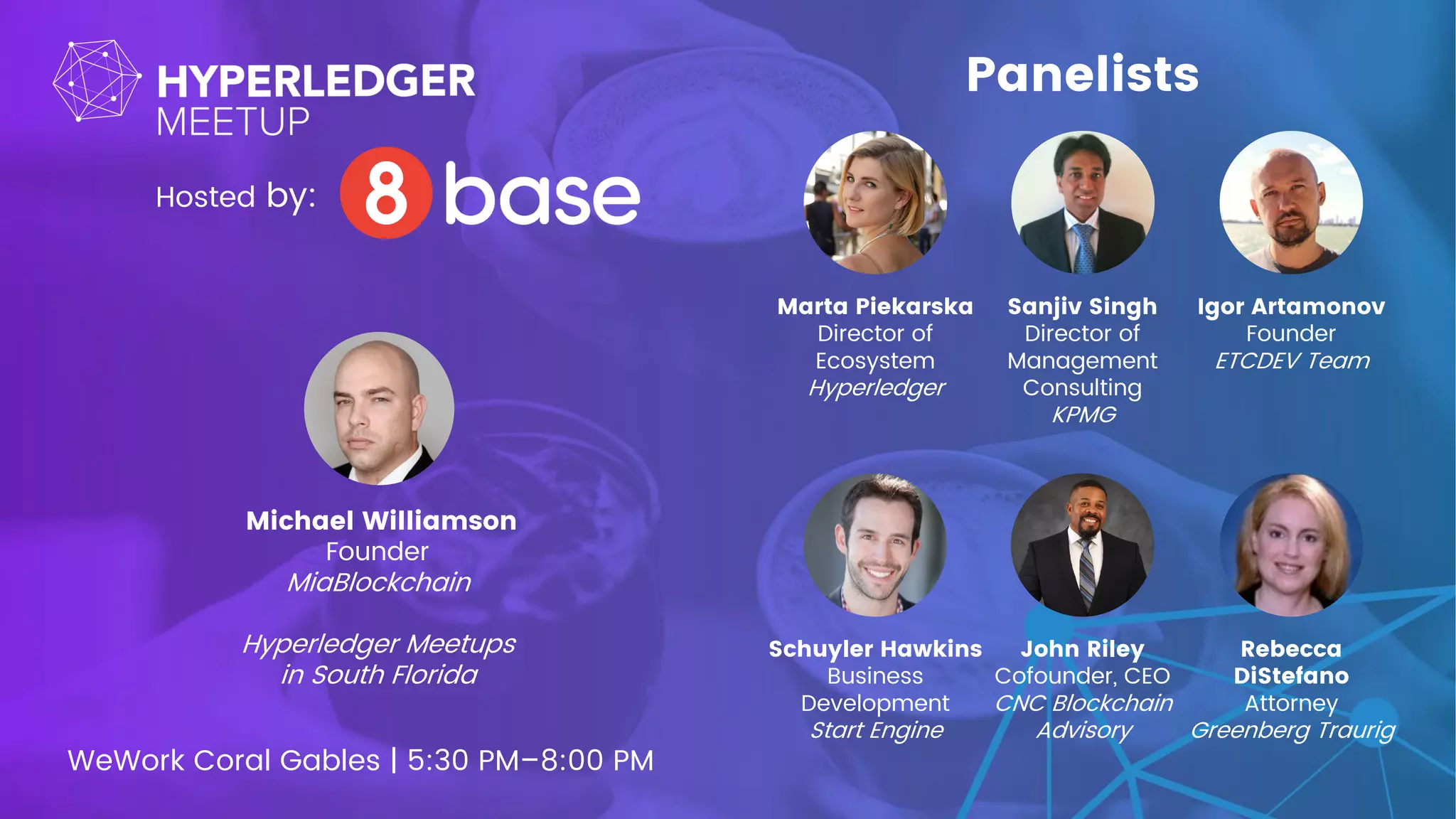 WeWork Coral Gables | 5:30 PM–8:00 PM
Marta Piekarska
Director of
Ecosystem
Hyperledger
Hosted by:
Sanjiv Singh
Director of
Management
Consulting
KPMG
Igor Artamonov
Founder
ETCDEV Team
Schuyler Hawkins
Business
Development
Start Engine
John Riley
Cofounder, CEO
CNC Blockchain
Advisory
Rebecca
DiStefano
Attorney
Greenberg Traurig
Panelists
Michael Williamson
Founder
MiaBlockchain
Hyperledger Meetups
in South Florida
 