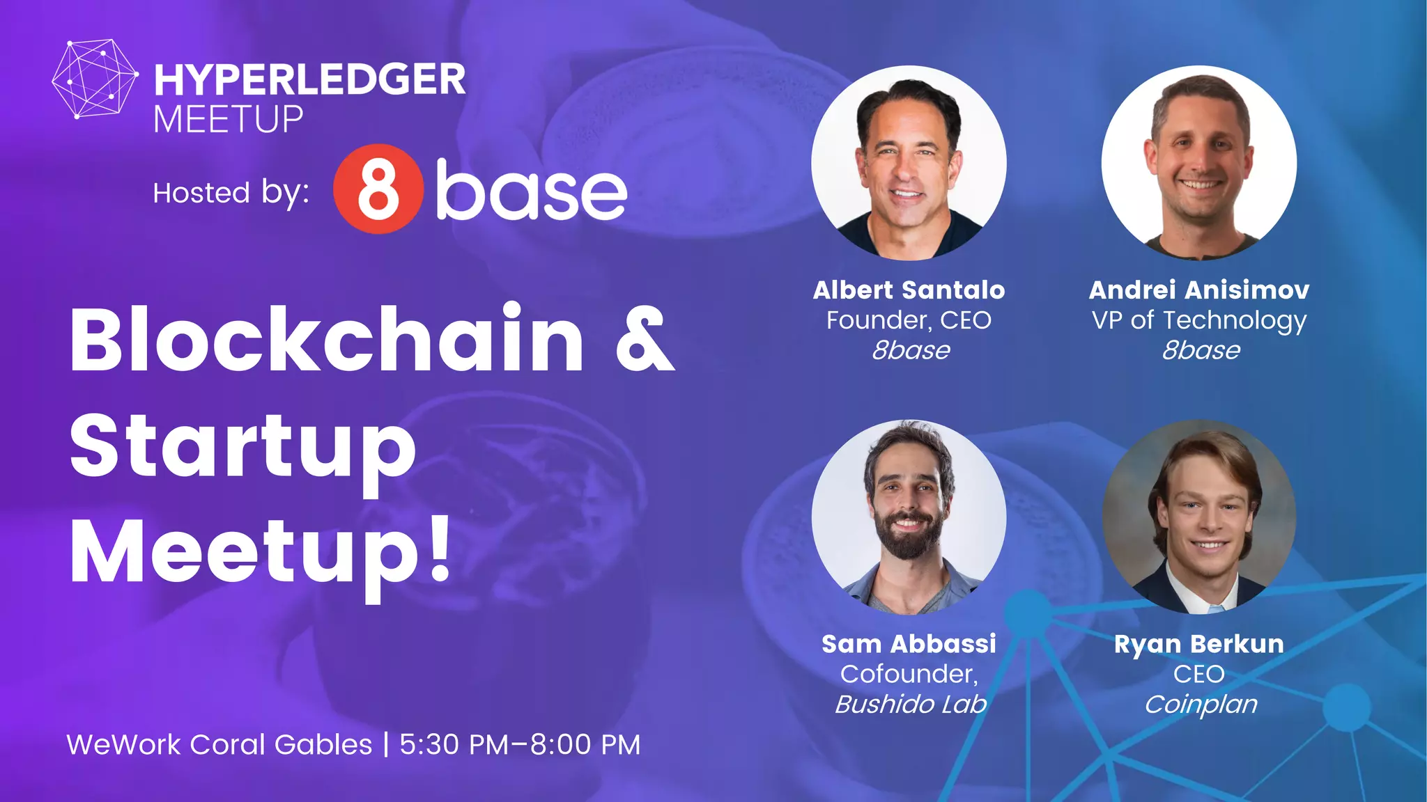 WeWork Coral Gables | 5:30 PM–8:00 PM
Blockchain &
Startup
Meetup!
Albert Santalo
Founder, CEO
8base
Andrei Anisimov
VP of Technology
8base
Sam Abbassi
Cofounder,
Bushido Lab
Ryan Berkun
CEO
Coinplan
Hosted by:
 