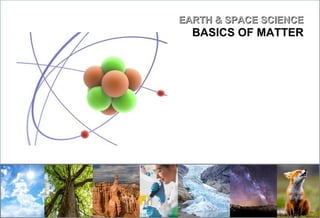 EARTH & SPACE SCIENCEEARTH & SPACE SCIENCE
BASICS OF MATTER
 