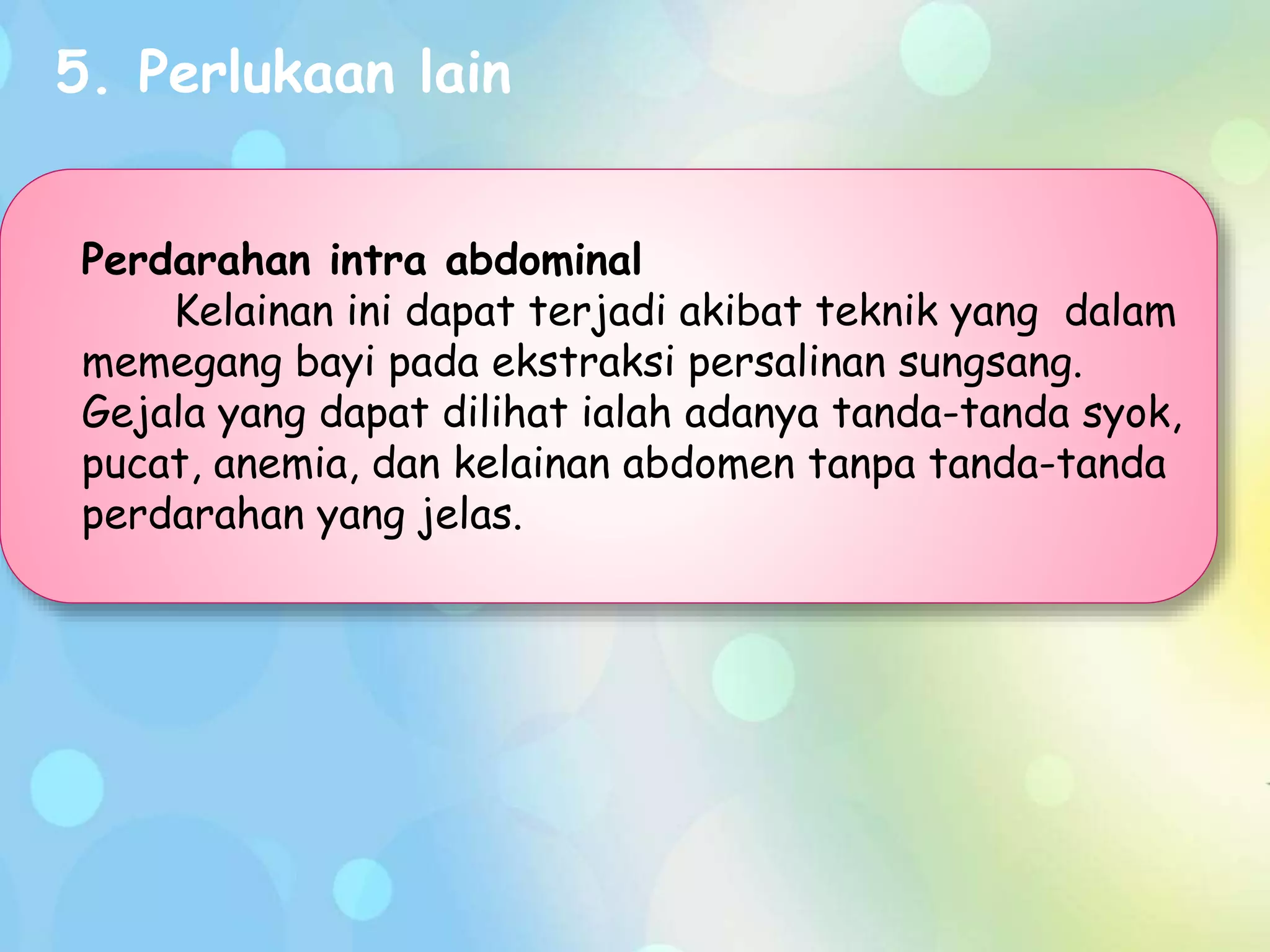 Perdarahan intra abdominal
Kelainan ini dapat terjadi akibat teknik yang dalam
memegang bayi pada ekstraksi persalinan sungsang.
Gejala yang dapat dilihat ialah adanya tanda-tanda syok,
pucat, anemia, dan kelainan abdomen tanpa tanda-tanda
perdarahan yang jelas.
5. Perlukaan lain
 