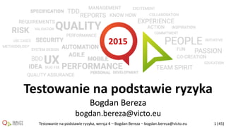 Testowanie na podstawie ryzyka, wersja 4 – Bogdan Bereza – bogdan.bereza@victo.eu 1 (45)
2015
Testowanie na podstawie ryzyka
Bogdan Bereza
bogdan.bereza@victo.eu
 