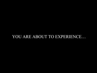 YOU ARE ABOUT TO EXPERIENCE…
 