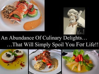 …That Will Simply Spoil You For Life!!
An Abundance Of Culinary Delights…
 