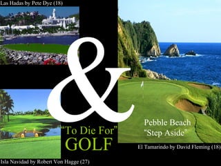 “To Die For”
Las Hadas by Pete Dye (18)
Isla Navidad by Robert Von Hagge (27)
El Tamarindo by David Fleming (18)
Pebble Beach
“Step Aside”
&GOLF
 