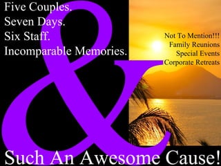 &
Five Couples.
Seven Days.
Six Staff.
Incomparable Memories.
Such An Awesome Cause!
Not To Mention!!!
Family Reunions
Special Events
Corporate Retreats
 