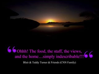 Ohhh! The food, the staff, the views,
and the home…simply indescribable!!!
Blair & Teddy Turner & Friends (CNN Family)
 