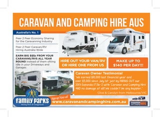 www.caravanandcampinghire.com.au
Caravan and Camping Hire AUS
MAKE UP TO
$140 PER DAY!!!
HIRE OUT YOUR VAN/RV
OR HIRE ONE FROM US
Peer 2 Peer Economy Sharing
for the Caravanning Industry
Peer 2 Peer Caravan/RV
Hiring Australia Wide
EARN BIG $$$s FROM YOUR
CARAVANS/RVS ALL YEAR
ROUND instead of them sitting
idle in your Driveways and
Garages
Australia’s No. 1
“We earned $10,000 last financial year and
over $5,000 since July 1st just by HIRING OUT our
2013 Expanda 17.56-2 with ‘Caravan and Camping Hire’
AND no damage at all! We couldn’t be any happier.”
Clive & Carolyn from Melbourne/VIC
Caravan Owner Testimonial
0409 964 049
Sign up Now at!
SignupNowat!
 