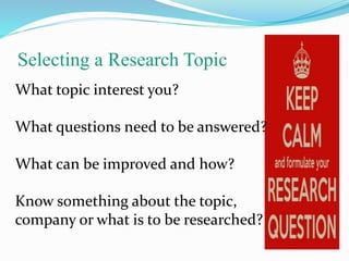 Selecting a Research Topic
What topic interest you?
What questions need to be answered?
What can be improved and how?
Know something about the topic,
company or what is to be researched?
 