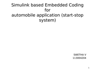 Simulink based Embedded Coding
for
automobile application (start-stop
system)
SWETHA V
113004204
1
 