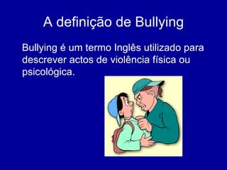 A definição de Bullying Bullying é um termo Inglês utilizado para descrever actos de violência física ou psicológica.  