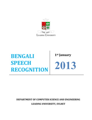 BENGALI
SPEECH
RECOGNITION
DEPARTMENT OF COMPUTER SCIENCE AND ENGINEERING
LEADING UNIVERSITY, SYLHET
1st January
2013
 