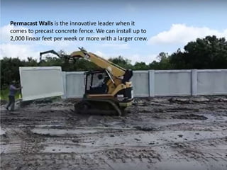 Permacast Walls is the innovative leader when it
comes to precast concrete fence. We can install up to
2,000 linear feet per week or more with a larger crew.
 