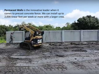 Permacast Walls is the innovative leader when it
comes to precast concrete fence. We can install up to
2,000 linear feet per week or more with a larger crew.
 
