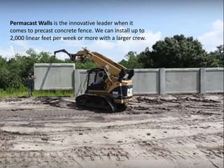 Permacast Walls is the innovative leader when it
comes to precast concrete fence. We can install up to
2,000 linear feet per week or more with a larger crew.
 