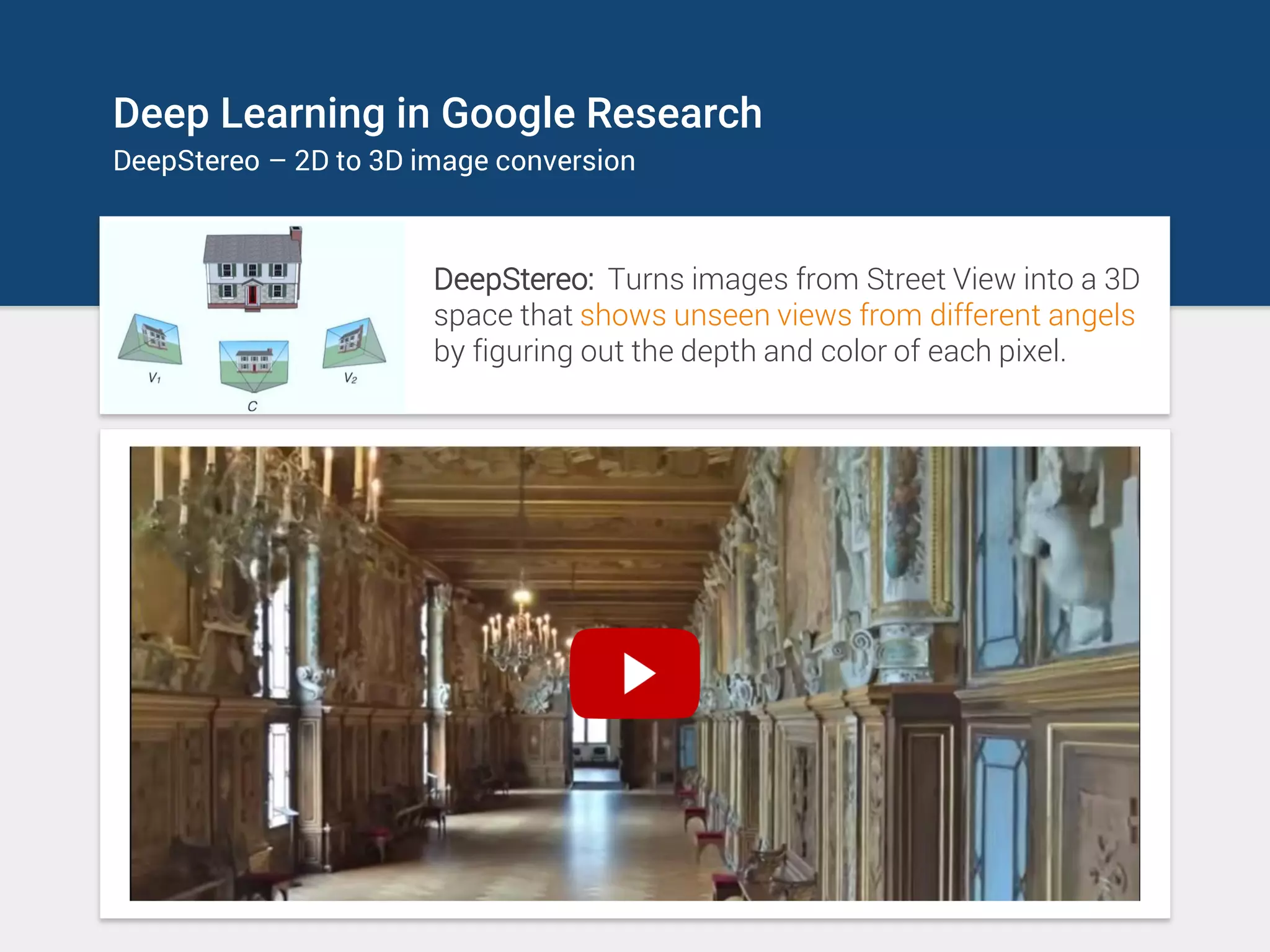 Deep Learning in Google Research
DeepStereo – 2D to 3D image conversion
DeepStereo: Turns images from Street View into a 3D
space that shows unseen views from different angels
by figuring out the depth and color of each pixel.
 