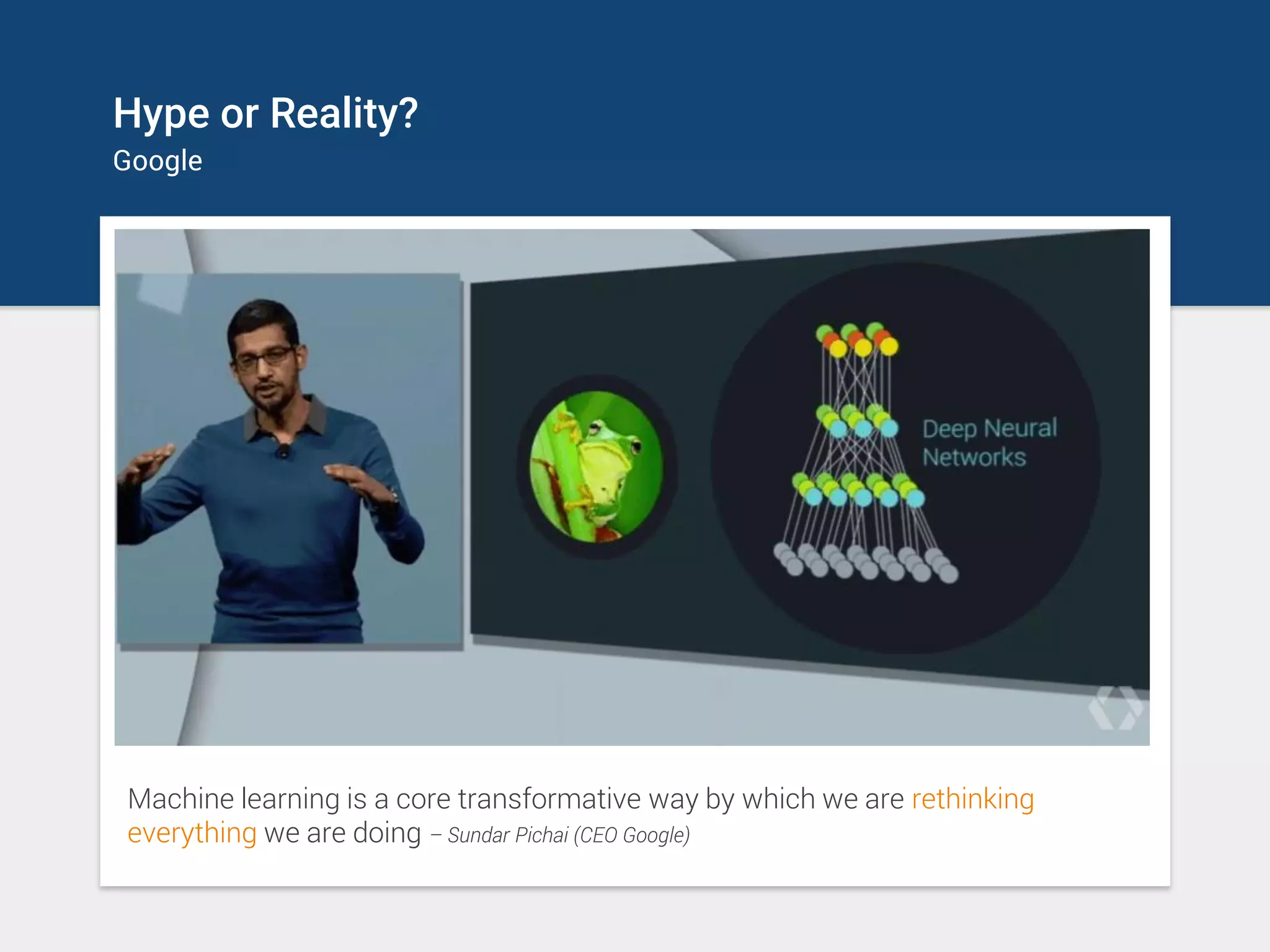Hype or Reality?
Google
Machine learning is a core transformative way by which we are rethinking
everything we are doing – Sundar Pichai (CEO Google)
 