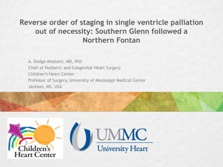 Reverse order of staging in single ventricle palliation
out of necessity: Southern Glenn followed a
Northern Fontan
A. Dodge-Khatami, MD, PhD
Chief of Pediatric and Congenital Heart Surgery
Children’s Heart Center
Professor of Surgery, University of Mississippi Medical Center
Jackson, MS, USA
 
