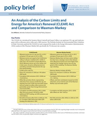 policy brief
NI PB 10-01 | April 2010 | nicholasinstitute.duke.edu
An Analysis of the Carbon Limits and
Energy for America’s Renewal (CLEAR) Act
and Comparison to Waxman-Markey
Eric Williams, Nicholas Institute for Environmental Policy Solutions1
Key Points
The CLEAR Act, introduced by Senators Maria Cantwell and Susan Collins, is an upstream CO2 cap-and-trade pro-
gram with an allowance price collar and a 100% auction. The Nicholas Institute for Environmental Policy Solutions
at Duke University analyzed the CLEAR Act and compared the results to the Energy Information Administration’s
(EIA’s) analysis of the Waxman-Markey bill, specifically the 5% discount rate scenario.
	 Through additional review of this policy brief, it has come to our attention that the CBO rules regarding budget neutrality may be interpreted
differently than in the original version of this brief. We have revised the brief accordingly.
1	 The author would like to thank Tim Profeta and Brian Murray of the Nicholas Institute, John Larsen of World Resources Institute, and Senate
and EIA staff for their exceptionally helpful comments and suggestions.
CLEAR Results Waxman-Markey Results*
•	 Allowance prices are $21 per ton CO2 in 2012
and grow 5.5% per year to $55 in 2030.
•	 Allowance prices are $23 per ton CO2 in 2012
and grow 5% per year to $55 in 2030.
•	 Allowance prices are equal to the CLEAR price
ceiling in all years modeled (2012–2030); in
early years, the incentive to bank allowances
drives allowance prices up to the ceiling, and
in later years, the price ceiling becomes an
overriding constraint that prevents the cap
from being binding.
•	 Waxman-Markey does not have a price ceiling,
but does have a strategic reserve that releases
extra allowances if prices are much higher than
expected; the strategic reserve was not trig-
gered in EIA’s modeling. The Waxman-Markey
cap is binding.
•	 CLEAR covers only CO2. •	 Waxman-Markey includes all GHGs.
•	 Direct CO2 emissions in 2030 are 14% below
2005 levels.
•	 Direct CO2 emissions in 2030 are 18% below
2005 levels.
•	 Cumulative GHG emissions (2012–2030) are
132.8 GtCO2e.
•	 Cumulative GHG emissions (2012–2030) are
131.1 GtCO2e.
•	 Offset-like activities (OLAs), representing
reductions from sources outside the cap, are
separate from the CLEAR cap-and-trade system
and are funded via safety valve revenue and
potentially via the Clean Energy Reinvestment
Trust Fund (CERT).
•	 Offsets, and their contribution toward net GHG
reductions, are an intrinsic part of the Waxman-
Markey cap-and-trade system.
•	 Cumulative net GHG emissions (2012–2030)
after OLAs are around 129 GtCO2e. With
additional CERT funding, net GHG emissions are
123.4 GtCO2e.
•	 Cumulative net GHG emissions (2012–2030)
after offsets are 106.1 GtCO2e.
•	 Net GHG emissions after OLAs in 2030 are 14%
to 17% below 2005 GHG levels. With CERT
funding, the reduction is 18%.
•	 Net GHG emissions after offsets in 2030 are 34%
below 2005 levels.
* Based on EIA’s Waxman-Markey analysis with a 5% discount rate found at http://www.eia.doe.gov/oiaf/servicerpt/hr2454/index.html.
 