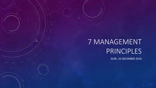7 MANAGEMENT
PRINCIPLES
DURI, 16 DECEMBER 2016
 